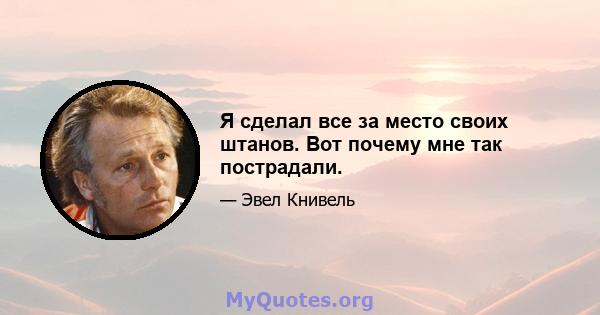 Я сделал все за место своих штанов. Вот почему мне так пострадали.