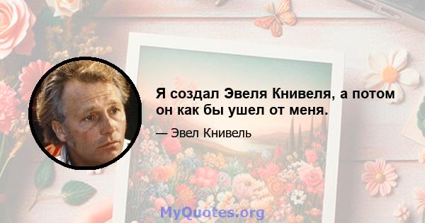 Я создал Эвеля Книвеля, а потом он как бы ушел от меня.