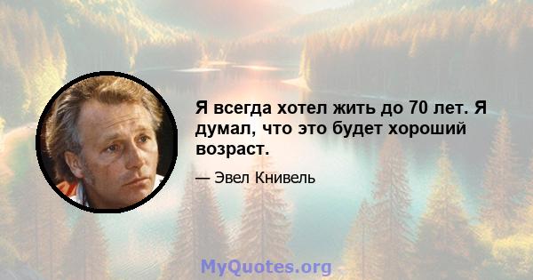 Я всегда хотел жить до 70 лет. Я думал, что это будет хороший возраст.