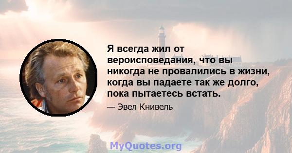 Я всегда жил от вероисповедания, что вы никогда не провалились в жизни, когда вы падаете так же долго, пока пытаетесь встать.