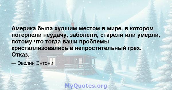 Америка была худшим местом в мире, в котором потерпели неудачу, заболели, старели или умерли, потому что тогда ваши проблемы кристаллизовались в непростительный грех. Отказ.