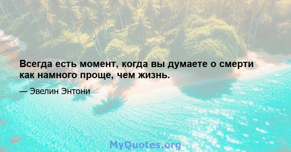 Всегда есть момент, когда вы думаете о смерти как намного проще, чем жизнь.