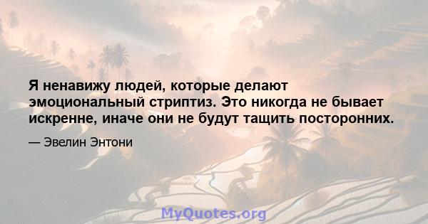 Я ненавижу людей, которые делают эмоциональный стриптиз. Это никогда не бывает искренне, иначе они не будут тащить посторонних.