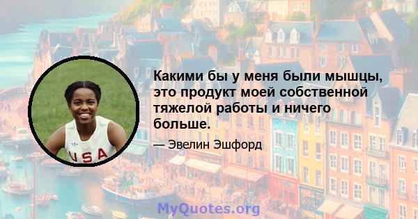 Какими бы у меня были мышцы, это продукт моей собственной тяжелой работы и ничего больше.