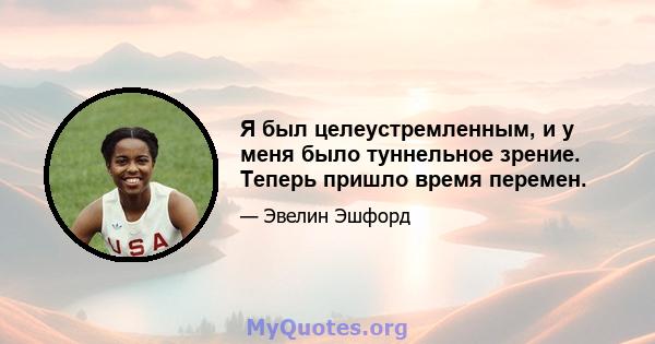 Я был целеустремленным, и у меня было туннельное зрение. Теперь пришло время перемен.