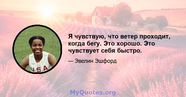 Я чувствую, что ветер проходит, когда бегу. Это хорошо. Это чувствует себя быстро.