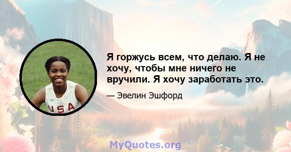 Я горжусь всем, что делаю. Я не хочу, чтобы мне ничего не вручили. Я хочу заработать это.