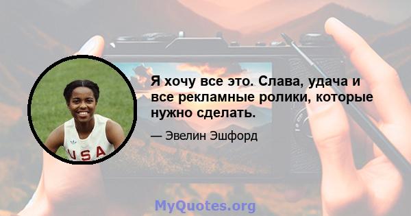 Я хочу все это. Слава, удача и все рекламные ролики, которые нужно сделать.