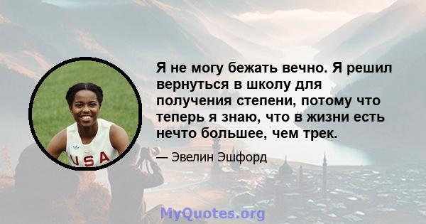 Я не могу бежать вечно. Я решил вернуться в школу для получения степени, потому что теперь я знаю, что в жизни есть нечто большее, чем трек.