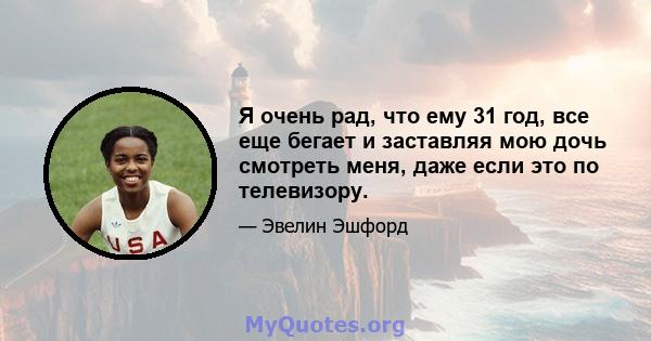 Я очень рад, что ему 31 год, все еще бегает и заставляя мою дочь смотреть меня, даже если это по телевизору.