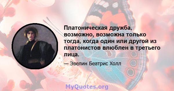 Платоническая дружба, возможно, возможна только тогда, когда один или другой из платонистов влюблен в третьего лица.