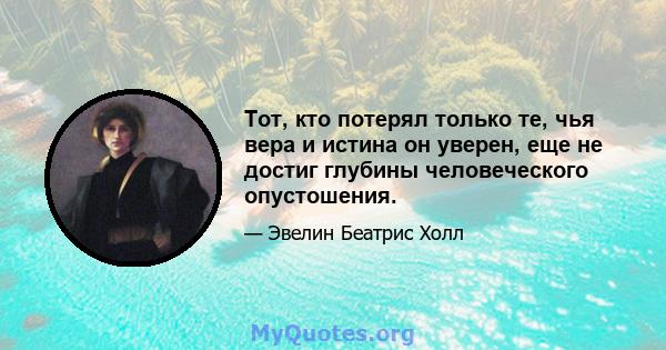 Тот, кто потерял только те, чья вера и истина он уверен, еще не достиг глубины человеческого опустошения.