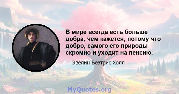 В мире всегда есть больше добра, чем кажется, потому что добро, самого его природы скромно и уходит на пенсию.