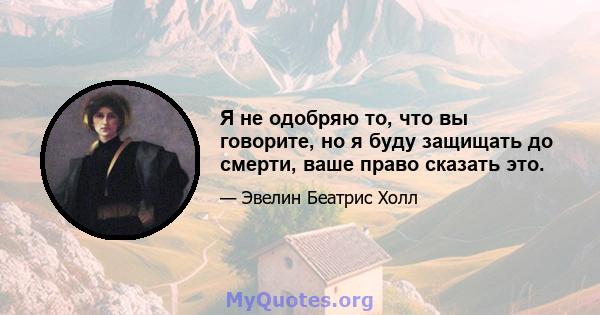 Я не одобряю то, что вы говорите, но я буду защищать до смерти, ваше право сказать это.