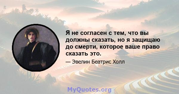 Я не согласен с тем, что вы должны сказать, но я защищаю до смерти, которое ваше право сказать это.