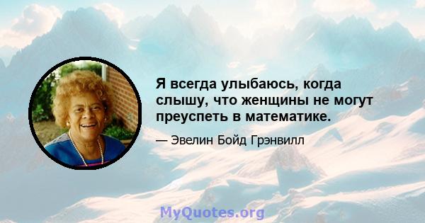 Я всегда улыбаюсь, когда слышу, что женщины не могут преуспеть в математике.