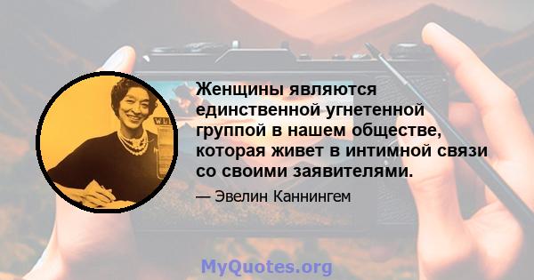 Женщины являются единственной угнетенной группой в нашем обществе, которая живет в интимной связи со своими заявителями.