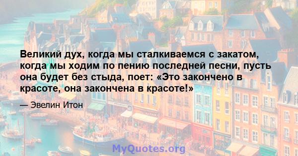 Великий дух, когда мы сталкиваемся с закатом, когда мы ходим по пению последней песни, пусть она будет без стыда, поет: «Это закончено в красоте, она закончена в красоте!»