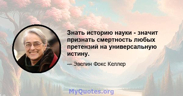 Знать историю науки - значит признать смертность любых претензий на универсальную истину.