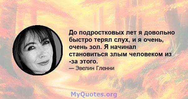 До подростковых лет я довольно быстро терял слух, и я очень, очень зол. Я начинал становиться злым человеком из -за этого.