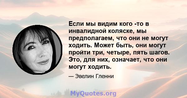 Если мы видим кого -то в инвалидной коляске, мы предполагаем, что они не могут ходить. Может быть, они могут пройти три, четыре, пять шагов. Это, для них, означает, что они могут ходить.