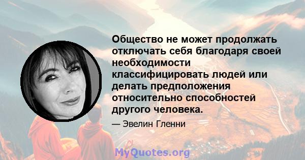 Общество не может продолжать отключать себя благодаря своей необходимости классифицировать людей или делать предположения относительно способностей другого человека.