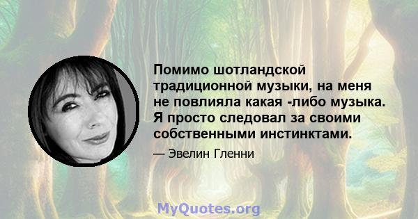 Помимо шотландской традиционной музыки, на меня не повлияла какая -либо музыка. Я просто следовал за своими собственными инстинктами.