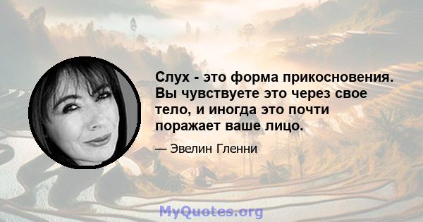 Слух - это форма прикосновения. Вы чувствуете это через свое тело, и иногда это почти поражает ваше лицо.