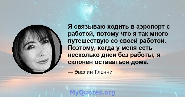 Я связываю ходить в аэропорт с работой, потому что я так много путешествую со своей работой. Поэтому, когда у меня есть несколько дней без работы, я склонен оставаться дома.