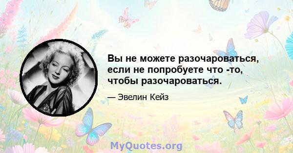 Вы не можете разочароваться, если не попробуете что -то, чтобы разочароваться.