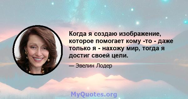 Когда я создаю изображение, которое помогает кому -то - даже только я - нахожу мир, тогда я достиг своей цели.