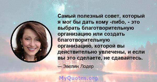 Самый полезный совет, который я мог бы дать кому -либо, - это выбрать благотворительную организацию или создать благотворительную организацию, которой вы действительно увлечены, и если вы это сделаете, не сдавайтесь.