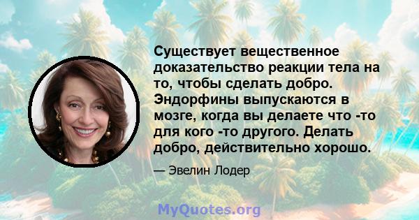 Существует вещественное доказательство реакции тела на то, чтобы сделать добро. Эндорфины выпускаются в мозге, когда вы делаете что -то для кого -то другого. Делать добро, действительно хорошо.