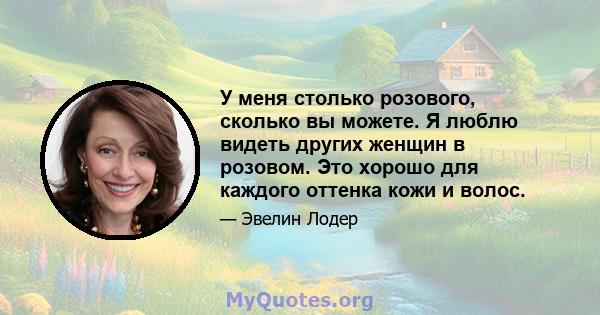 У меня столько розового, сколько вы можете. Я люблю видеть других женщин в розовом. Это хорошо для каждого оттенка кожи и волос.