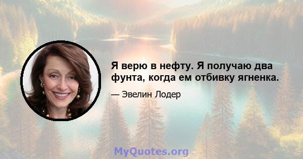 Я верю в нефту. Я получаю два фунта, когда ем отбивку ягненка.