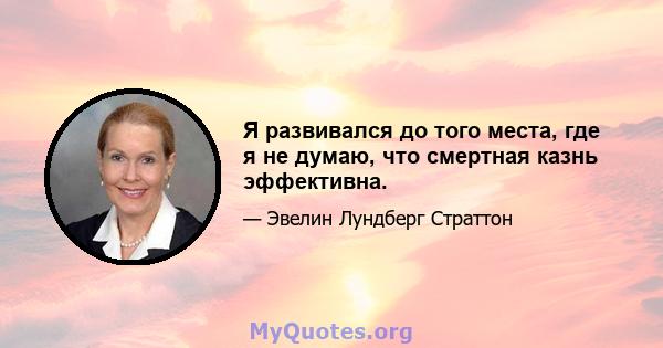 Я развивался до того места, где я не думаю, что смертная казнь эффективна.