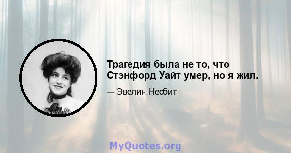 Трагедия была не то, что Стэнфорд Уайт умер, но я жил.