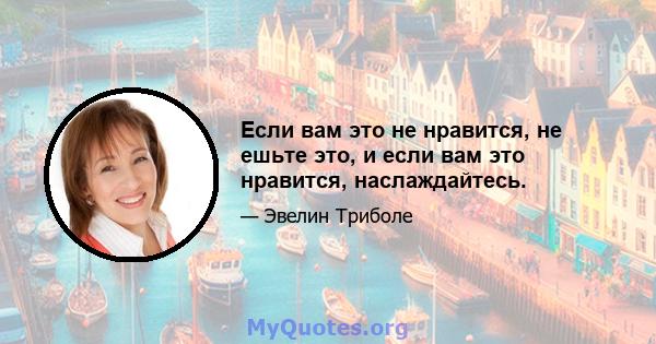 Если вам это не нравится, не ешьте это, и если вам это нравится, наслаждайтесь.