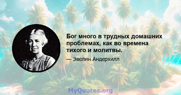 Бог много в трудных домашних проблемах, как во времена тихого и молитвы.