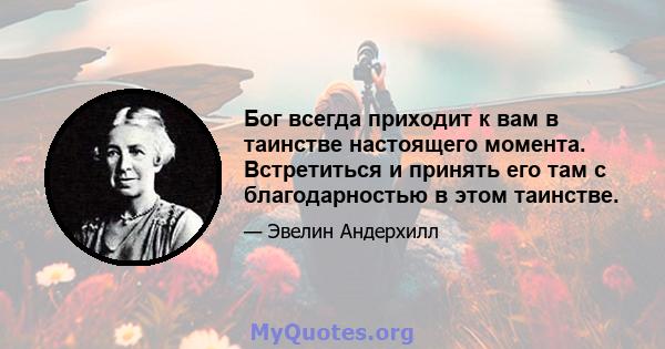 Бог всегда приходит к вам в таинстве настоящего момента. Встретиться и принять его там с благодарностью в этом таинстве.