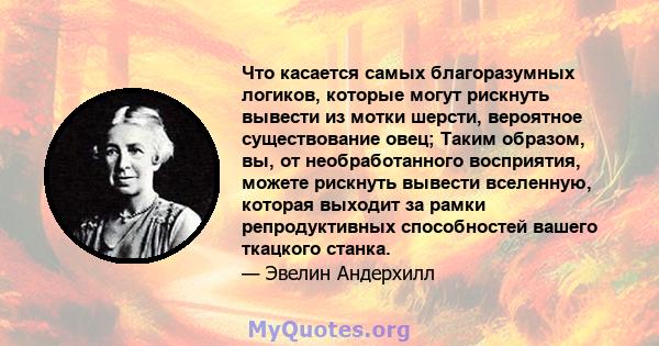 Что касается самых благоразумных логиков, которые могут рискнуть вывести из мотки шерсти, вероятное существование овец; Таким образом, вы, от необработанного восприятия, можете рискнуть вывести вселенную, которая