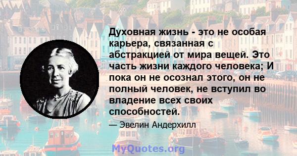 Духовная жизнь - это не особая карьера, связанная с абстракцией от мира вещей. Это часть жизни каждого человека; И пока он не осознал этого, он не полный человек, не вступил во владение всех своих способностей.