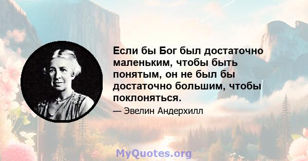 Если бы Бог был достаточно маленьким, чтобы быть понятым, он не был бы достаточно большим, чтобы поклоняться.