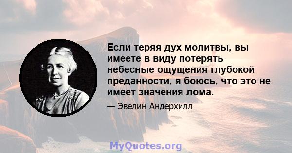 Если теряя дух молитвы, вы имеете в виду потерять небесные ощущения глубокой преданности, я боюсь, что это не имеет значения лома.