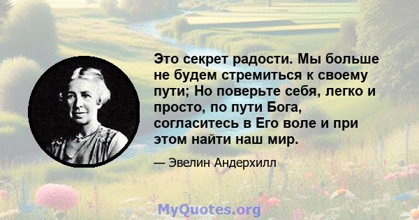 Это секрет радости. Мы больше не будем стремиться к своему пути; Но поверьте себя, легко и просто, по пути Бога, согласитесь в Его воле и при этом найти наш мир.