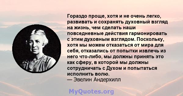 Гораздо проще, хотя и не очень легко, развивать и сохранять духовный взгляд на жизнь, чем сделать наши повседневные действия гармонировать с этим духовным взглядом. Поскольку, хотя мы можем отказаться от мира для себя,