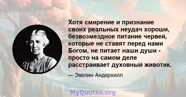 Хотя смирение и признание своих реальных неудач хороши, безвозмездное питание червей, которые не ставят перед нами Богом, не питает наши души - просто на самом деле расстраивает духовный животик.