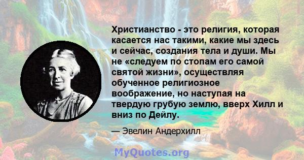 Христианство - это религия, которая касается нас такими, какие мы здесь и сейчас, создания тела и души. Мы не «следуем по стопам его самой святой жизни», осуществляя обученное религиозное воображение, но наступая на