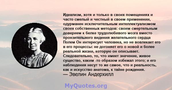 Идеализм, хотя и только в своих помещениях и часто смелый и честный в своем применении, одурманен исключительным интеллектуализмом своих собственных методов: своим смертельным доверием к белке трудолюбивого мозга вместо 