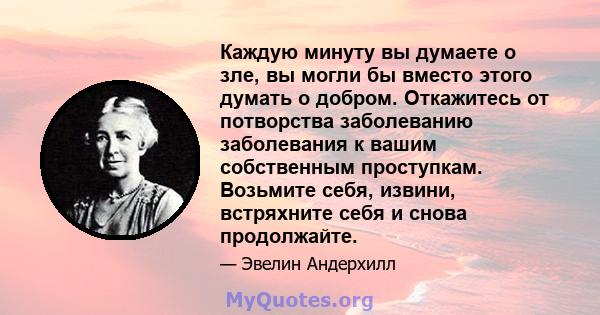 Каждую минуту вы думаете о зле, вы могли бы вместо этого думать о добром. Откажитесь от потворства заболеванию заболевания к вашим собственным проступкам. Возьмите себя, извини, встряхните себя и снова продолжайте.